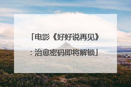 电影《好好说再见》：治愈密码即将解锁