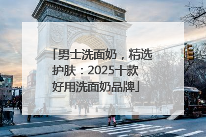 男士洗面奶，精选护肤：2025十款好用洗面奶品牌