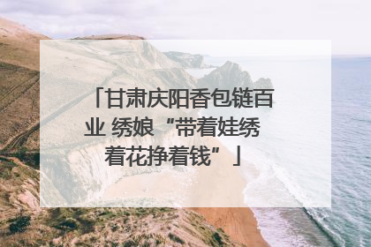 甘肃庆阳香包链百业 绣娘“带着娃绣着花挣着钱”