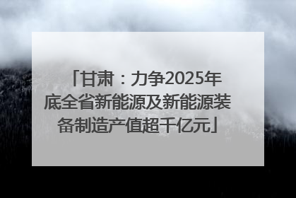 甘肃：力争2025年底全省新能源及新能源装备制造产值超千亿元