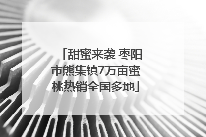 甜蜜来袭 枣阳市熊集镇7万亩蜜桃热销全国多地