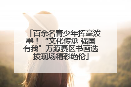 百余名青少年挥毫泼墨！“文化传承 强国有我”万源赛区书画选拔现场精彩绝伦