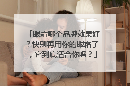 眼霜哪个品牌效果好？快别再用你的眼霜了，它到底适合你吗？