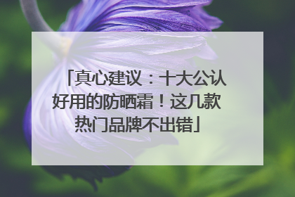 真心建议：十大公认好用的防晒霜！这几款热门品牌不出错