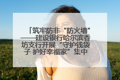 筑牢防非“防火墙”——建设银行哈尔滨香坊支行开展“守护钱袋子 护好幸福家”集中宣传日活动