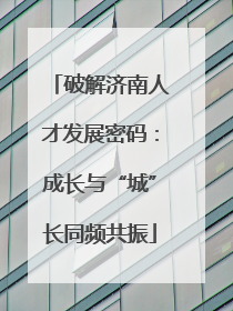 破解济南人才发展密码：成长与“城”长同频共振