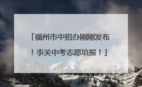 福州市中招办刚刚发布！事关中考志愿填报！