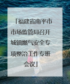 福建省南平市市场监管局召开城镇燃气安全专项整治工作专班会议