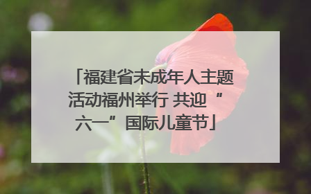 福建省未成年人主题活动福州举行 共迎“六一”国际儿童节