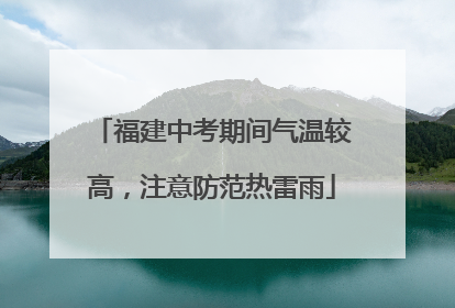 福建中考期间气温较高，注意防范热雷雨