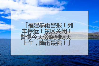 福建暴雨警报！列车停运！景区关闭！警惕今天傍晚到明天上午，降雨最强！