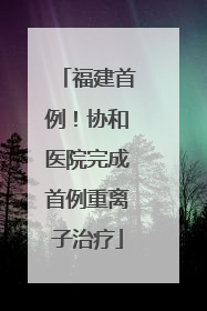 福建首例！协和医院完成首例重离子治疗