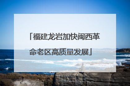 福建龙岩加快闽西革命老区高质量发展
