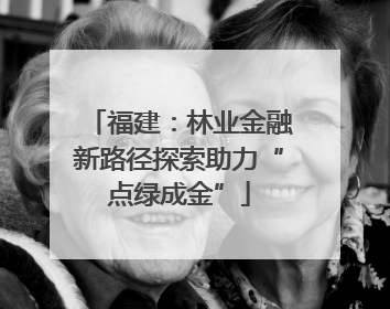 福建：林业金融新路径探索助力“点绿成金”