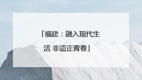 福建：融入现代生活 非遗正青春
