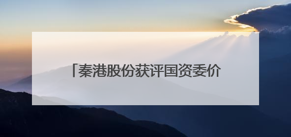 秦港股份获评国资委价值创造行动优秀案例