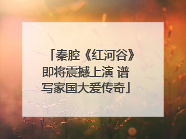 秦腔《红河谷》即将震撼上演 谱写家国大爱传奇