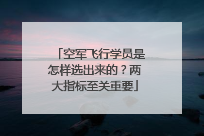 空军飞行学员是怎样选出来的？两大指标至关重要