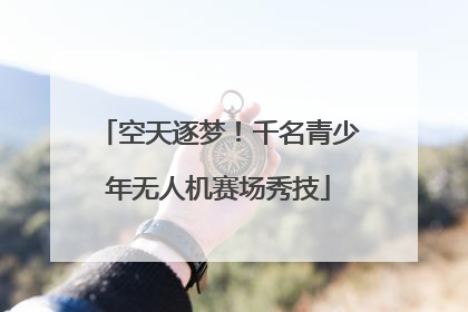 空天逐梦！千名青少年无人机赛场秀技