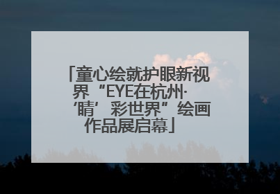 童心绘就护眼新视界“EYE在杭州·‘睛’彩世界”绘画作品展启幕