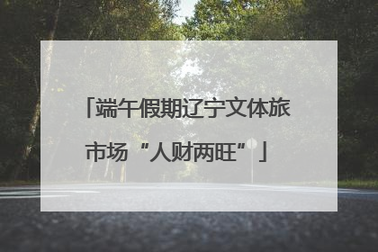端午假期辽宁文体旅市场“人财两旺”