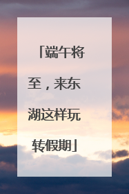 端午将至，来东湖这样玩转假期