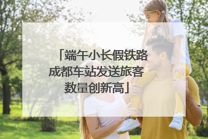 端午小长假铁路成都车站发送旅客数量创新高
