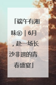 端午有湘味⑧｜6月，赴一场长沙非遗的青春盛宴