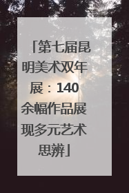 第七届昆明美术双年展：140余幅作品展现多元艺术思辨