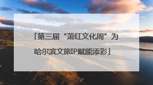 第三届“萧红文化周”为哈尔滨文旅IP赋能添彩