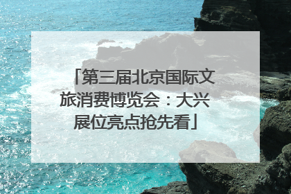 第三届北京国际文旅消费博览会：大兴展位亮点抢先看