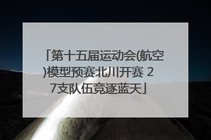 第十五届运动会(航空)模型预赛北川开赛 27支队伍竞逐蓝天
