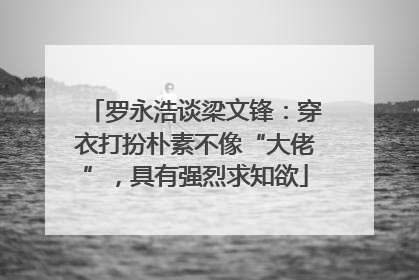罗永浩谈梁文锋：穿衣打扮朴素不像“大佬”，具有强烈求知欲