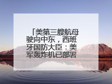 美第三艘航母驶向中东，西班牙国防大臣：美军轰炸机已部署在该国南部