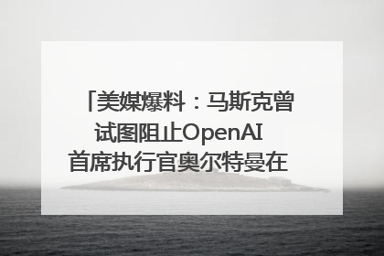 美媒爆料：马斯克曾试图阻止OpenAI首席执行官奥尔特曼在中东的AI交易
