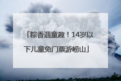 粽香遇童趣！14岁以下儿童免门票游崂山