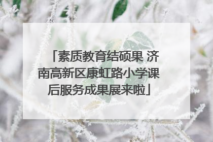 素质教育结硕果 济南高新区康虹路小学课后服务成果展来啦
