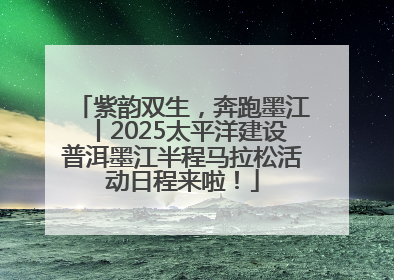 紫韵双生，奔跑墨江丨2025太平洋建设普洱墨江半程马拉松活动日程来啦！