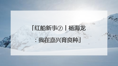 红船新事⑦丨杨海龙：我在嘉兴育良种