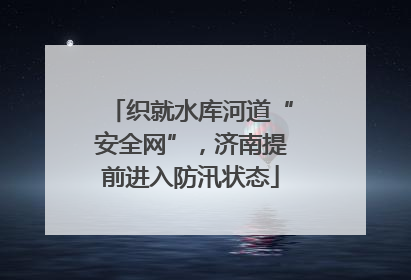 织就水库河道“安全网”，济南提前进入防汛状态