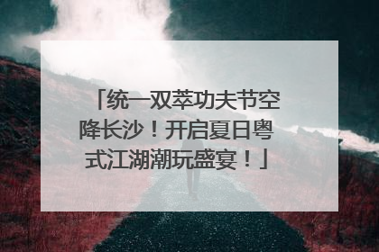 统一双萃功夫节空降长沙！开启夏日粤式江湖潮玩盛宴！