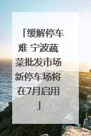 缓解停车难 宁波蔬菜批发市场新停车场将在7月启用