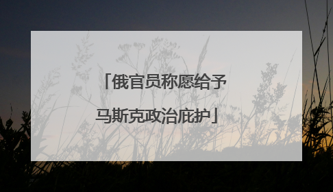 俄官员称愿给予马斯克政治庇护