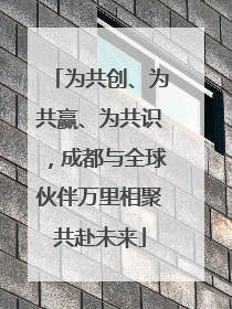 为共创、为共赢、为共识，成都与全球伙伴万里相聚共赴未来