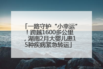 一路守护“小幸运”！跨越1600多公里，湖南2月大婴儿患15种疾病紧急转运