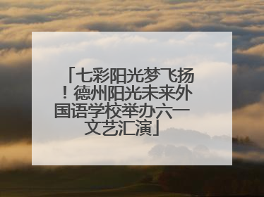 七彩阳光梦飞扬！德州阳光未来外国语学校举办六一文艺汇演