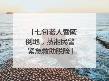 七旬老人昏厥倒地，蒸湘民警紧急救助脱险