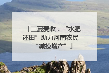 三夏麦收：“水肥还田”助力河南农民“减投增产”