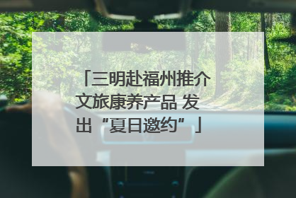 三明赴福州推介文旅康养产品 发出“夏日邀约”