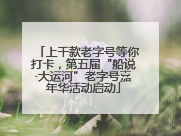 上千款老字号等你打卡，第五届“船说·大运河”老字号嘉年华活动启动